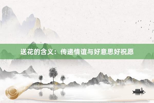 送花的含义：传递情谊与好意思好祝愿