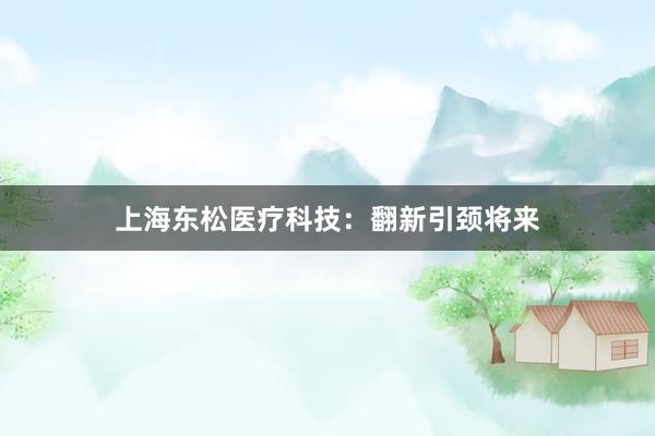 上海东松医疗科技：翻新引颈将来