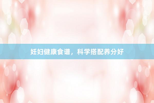 妊妇健康食谱，科学搭配养分好
