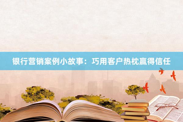 银行营销案例小故事：巧用客户热枕赢得信任